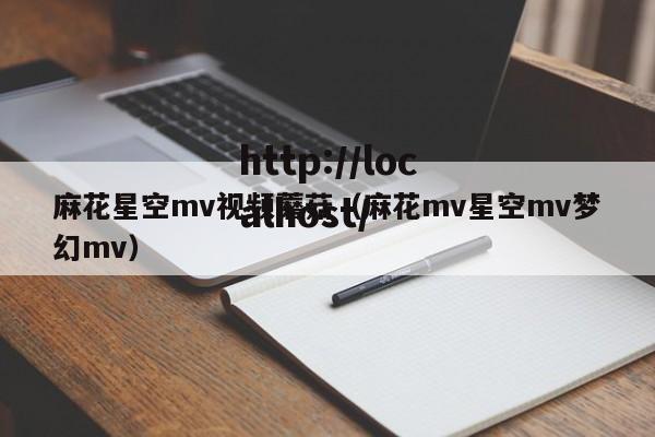 麻花星空mv视频蘑菇(麻花mv星空mv梦幻mv)